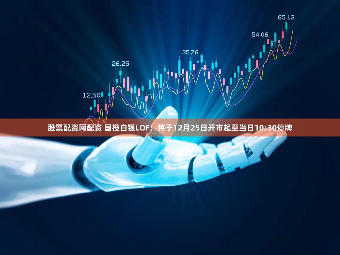 股票配资网配资 国投白银LOF:将于12月25日开市起至当日10:30停牌