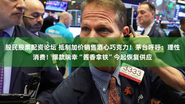 股民股票配资论坛 抵制加价销售酒心巧克力!茅台呼吁:理性消费!爆款瑞幸“酱香拿铁”今起恢复供应