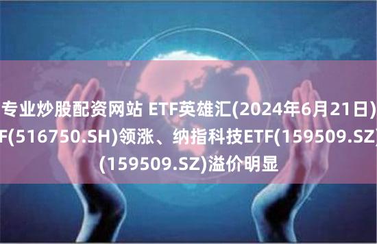 专业炒股配资网站 ETF英雄汇(2024年6月21日):建材ETF(516750.SH)领涨、纳指科技ETF(159509.SZ)溢价明显