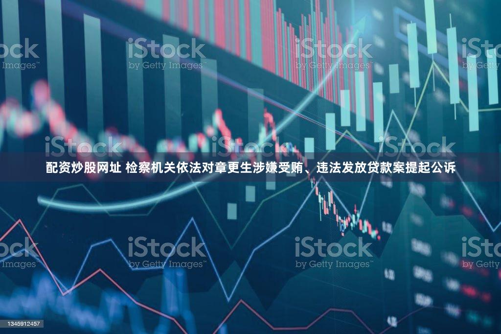 配资炒股网址 检察机关依法对章更生涉嫌受贿、违法发放贷款案提起公诉