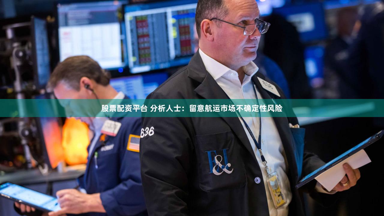 股票配资平台 分析人士:留意航运市场不确定性风险