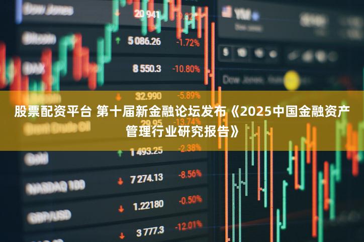 股票配资平台 第十届新金融论坛发布《2025中国金融资产管理行业研究报告》