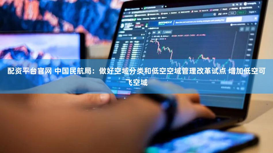 配资平台官网 中国民航局：做好空域分类和低空空域管理改革试点 增加低空可飞空域