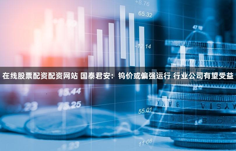 在线股票配资配资网站 国泰君安：钨价或偏强运行 行业公司有望受益
