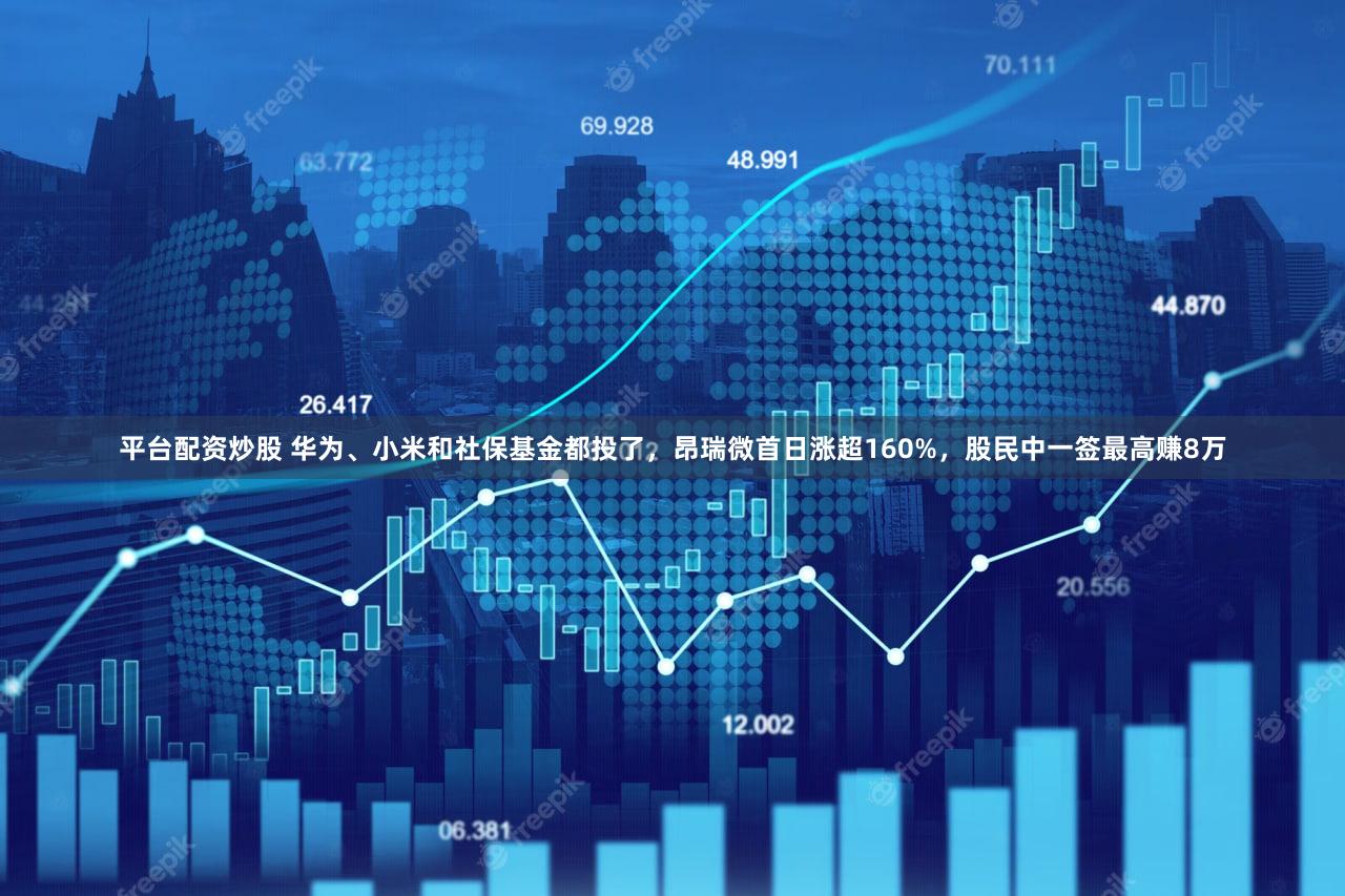 平台配资炒股 华为、小米和社保基金都投了,昂瑞微首日涨超160%,股民中一签最高赚8万
