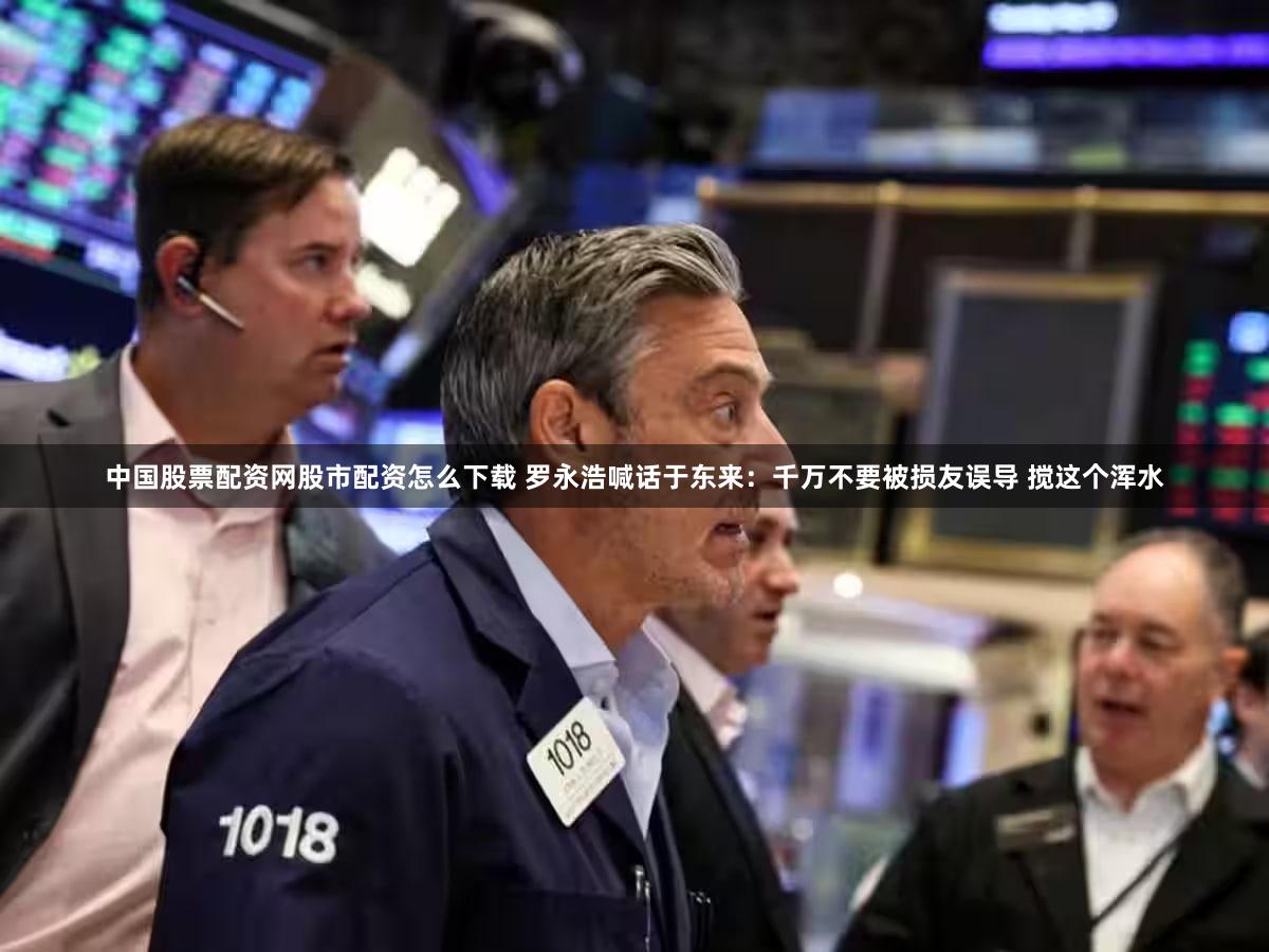 中国股票配资网股市配资怎么下载 罗永浩喊话于东来：千万不要被损友误导 搅这个浑水