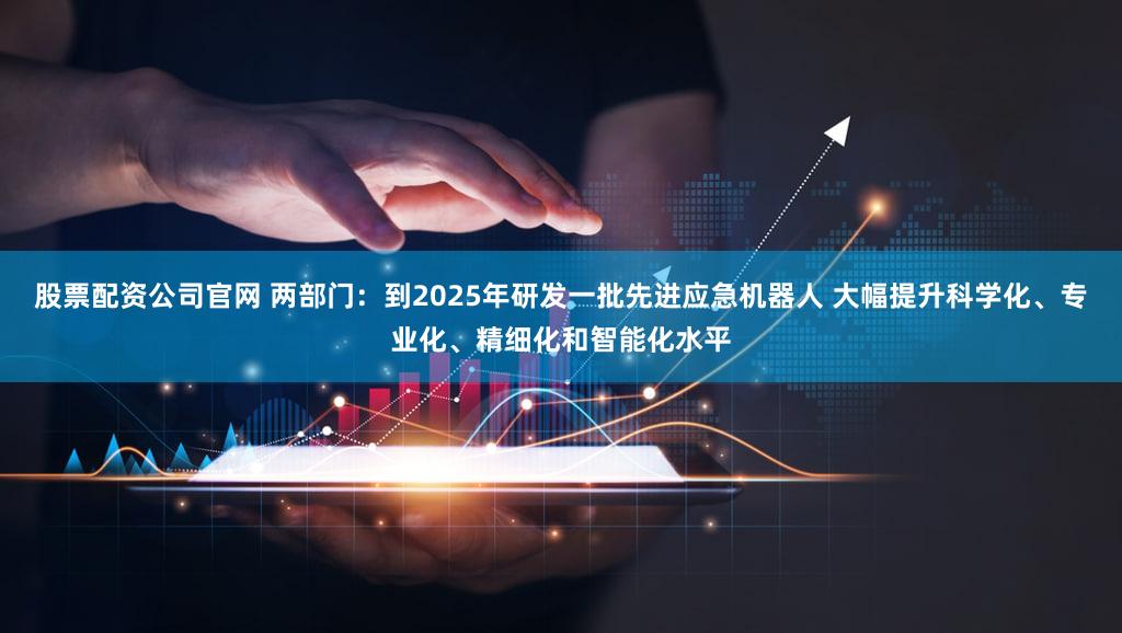 股票配资公司官网 两部门：到2025年研发一批先进应急机器人 大幅提升科学化、专业化、精细化和智能化水平