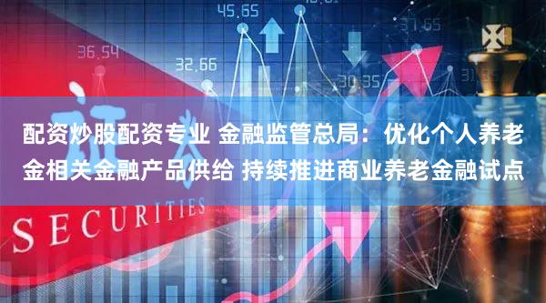 配资炒股配资专业 金融监管总局：优化个人养老金相关金融产品供给 持续推进商业养老金融试点
