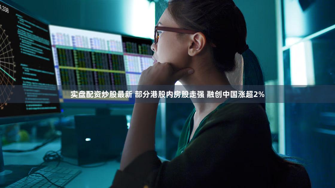 实盘配资炒股最新 部分港股内房股走强 融创中国涨超2%