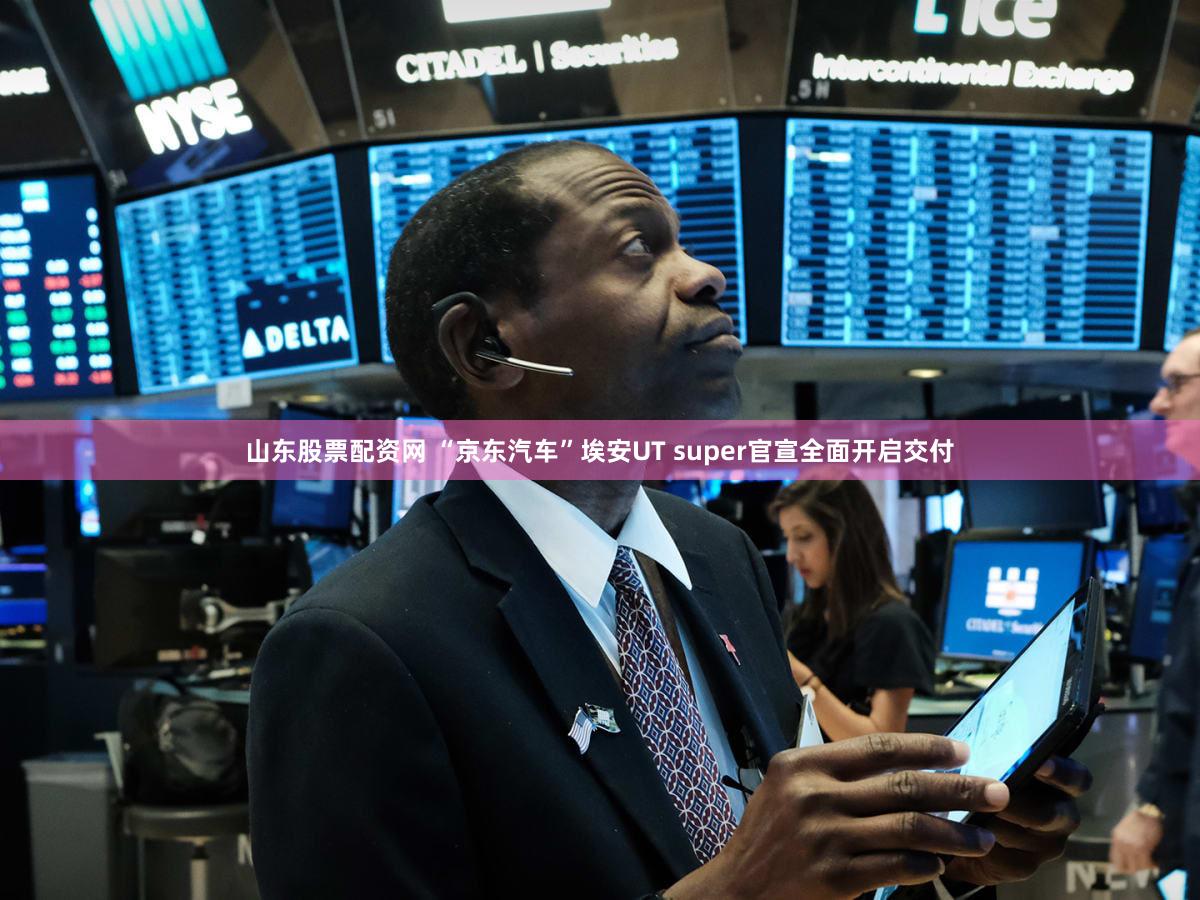 山东股票配资网 “京东汽车”埃安UT super官宣全面开启交付