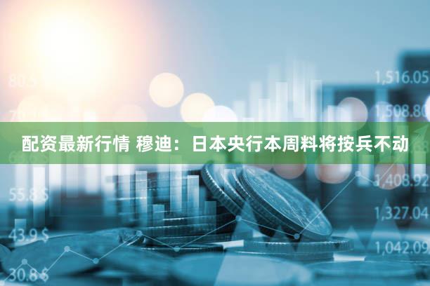 配资最新行情 穆迪：日本央行本周料将按兵不动