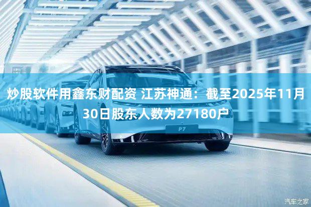 炒股软件用鑫东财配资 江苏神通：截至2025年11月30日股东人数为27180户