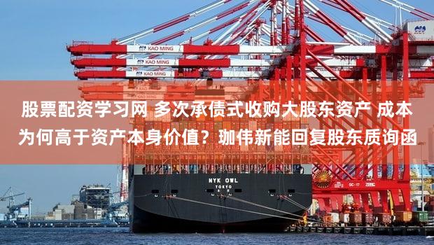 股票配资学习网 多次承债式收购大股东资产 成本为何高于资产本身价值?珈伟新能回复股东质询函