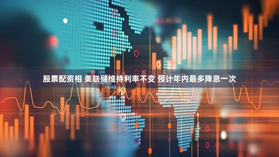 股票配资相 美联储维持利率不变 预计年内最多降息一次