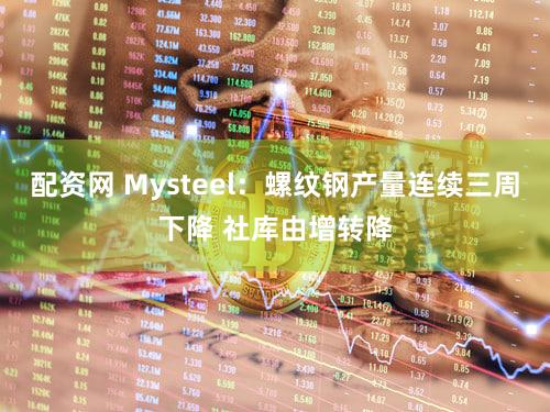 配资网 Mysteel：螺纹钢产量连续三周下降 社库由增转降