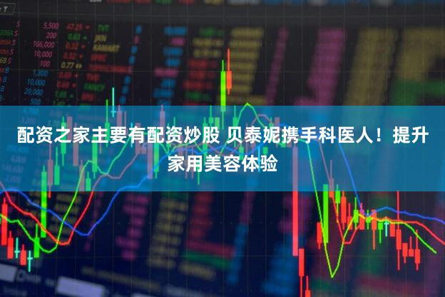 配资之家主要有配资炒股 贝泰妮携手科医人！提升家用美容体验
