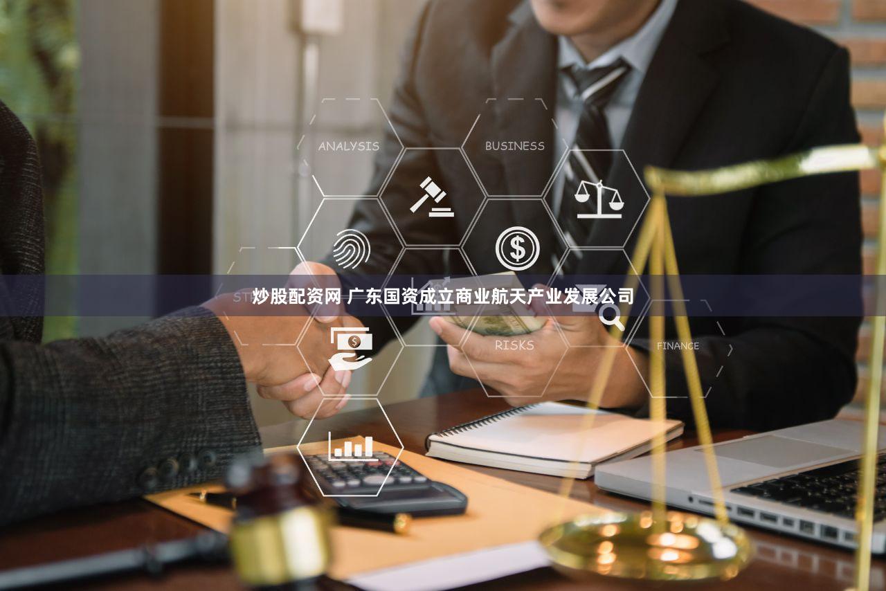 炒股配资网 广东国资成立商业航天产业发展公司