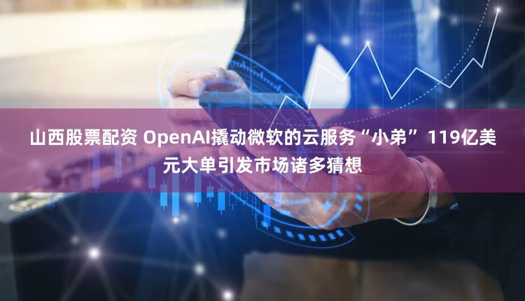 山西股票配资 OpenAI撬动微软的云服务“小弟” 119亿美元大单引发市场诸多猜想