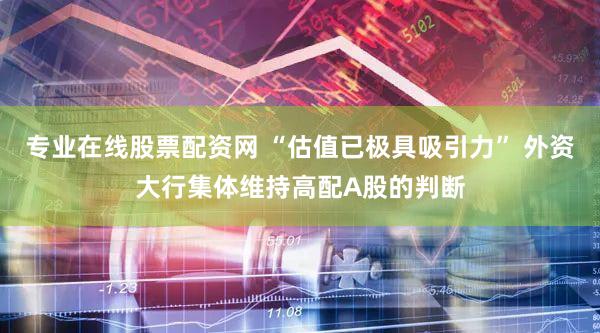 专业在线股票配资网 “估值已极具吸引力” 外资大行集体维持高配A股的判断