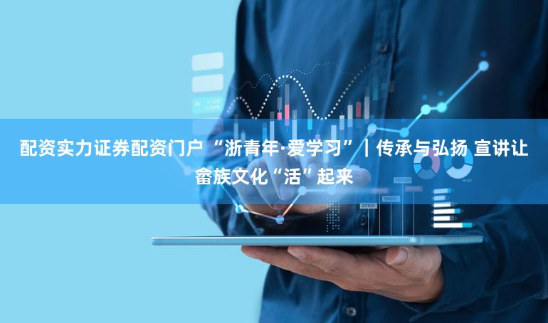 配资实力证券配资门户 “浙青年·爱学习”｜传承与弘扬 宣讲让畲族文化“活”起来