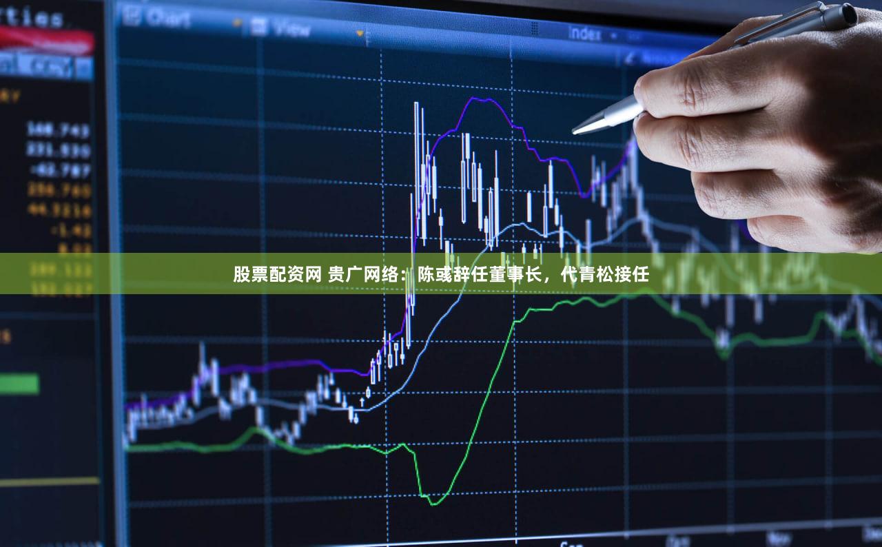 股票配资网 贵广网络：陈彧辞任董事长，代青松接任