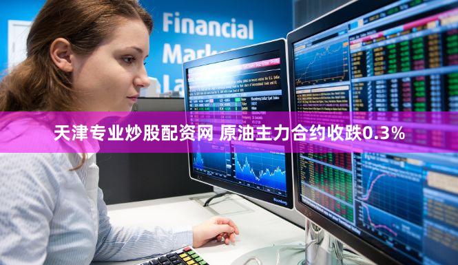 天津专业炒股配资网 原油主力合约收跌0.3%