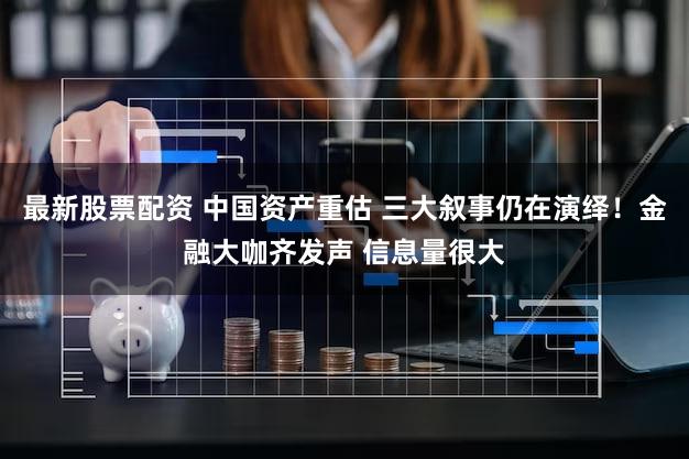 最新股票配资 中国资产重估 三大叙事仍在演绎!金融大咖齐发声 信息量很大