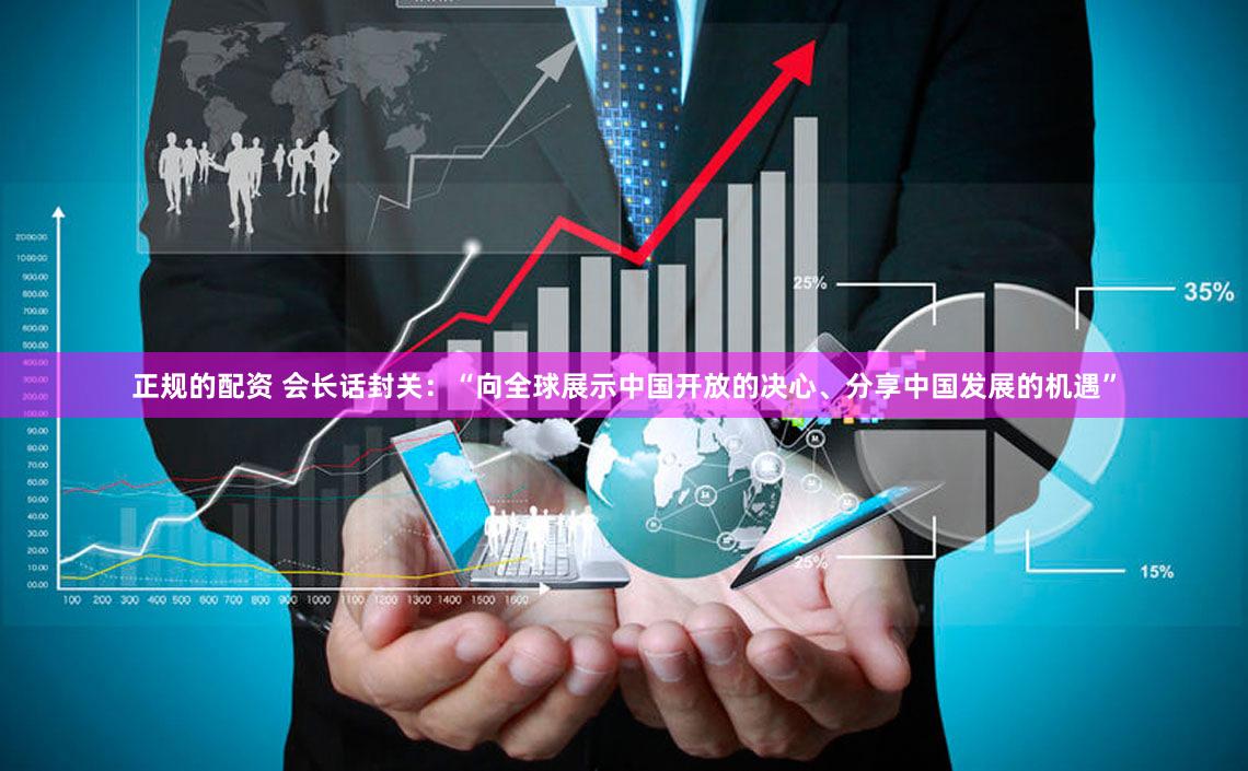 正规的配资 会长话封关：“向全球展示中国开放的决心、分享中国发展的机遇”