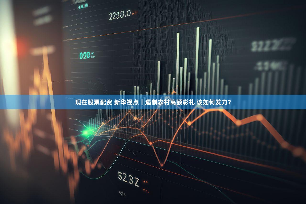 现在股票配资 新华视点丨遏制农村高额彩礼 该如何发力？