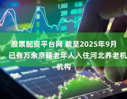 股票配资平台网 截至2025年9月底，已有万余京籍老年人入住河北养老机构