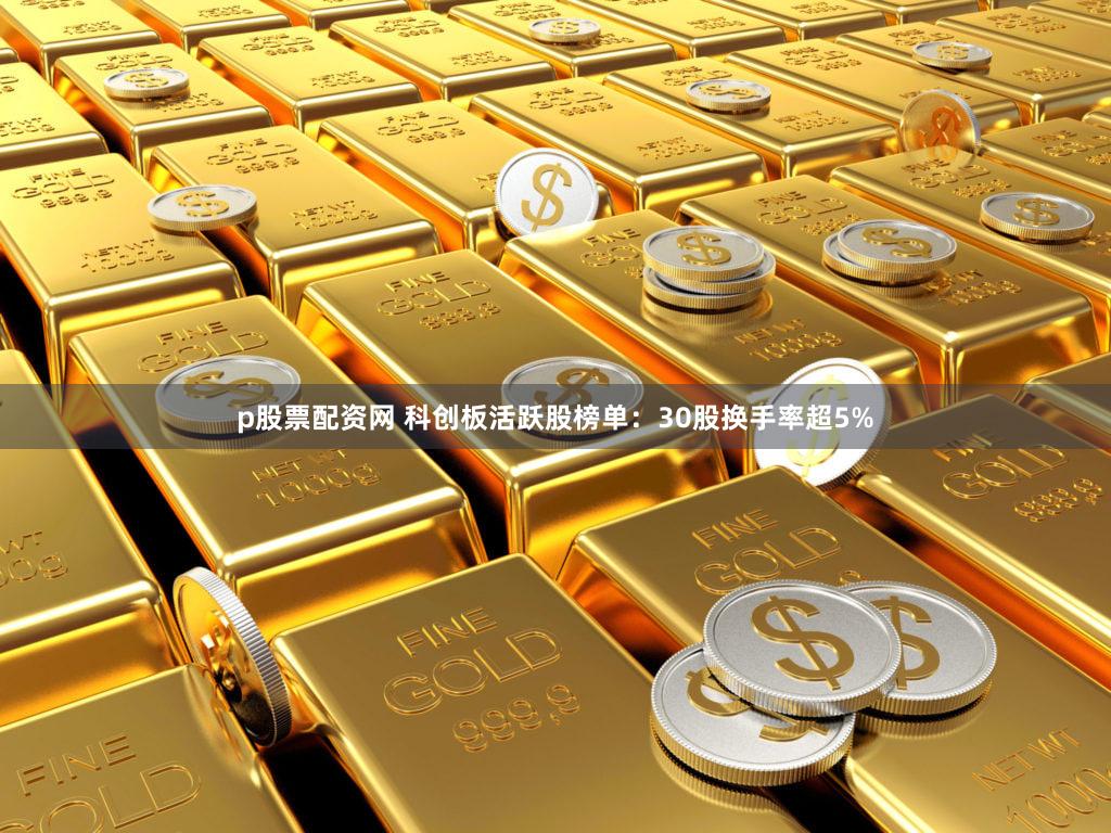 p股票配资网 科创板活跃股榜单：30股换手率超5%