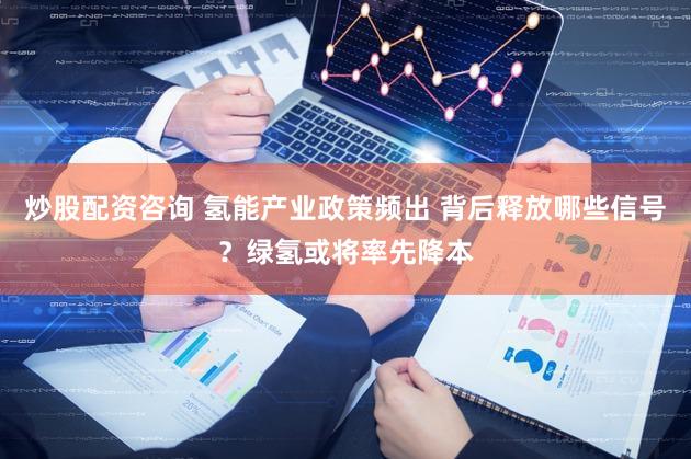 炒股配资咨询 氢能产业政策频出 背后释放哪些信号？绿氢或将率先降本