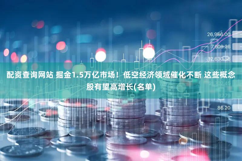 配资查询网站 掘金1.5万亿市场！低空经济领域催化不断 这些概念股有望高增长(名单)