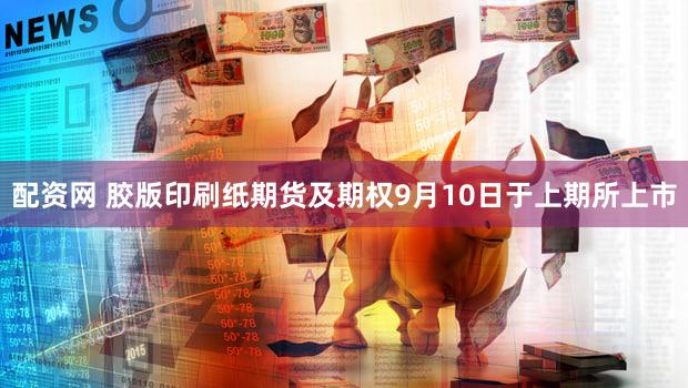 配资网 胶版印刷纸期货及期权9月10日于上期所上市