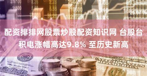 配资排排网股票炒股配资知识网 台股台积电涨幅高达9.8% 至历史新高