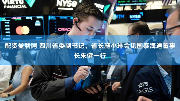 配资盈利网 四川省委副书记、省长施小琳会见国泰海通董事长朱健一行