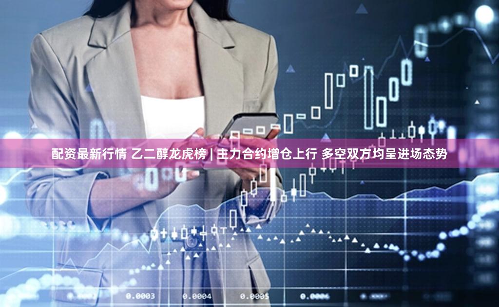 配资最新行情 乙二醇龙虎榜 | 主力合约增仓上行 多空双方均呈进场态势
