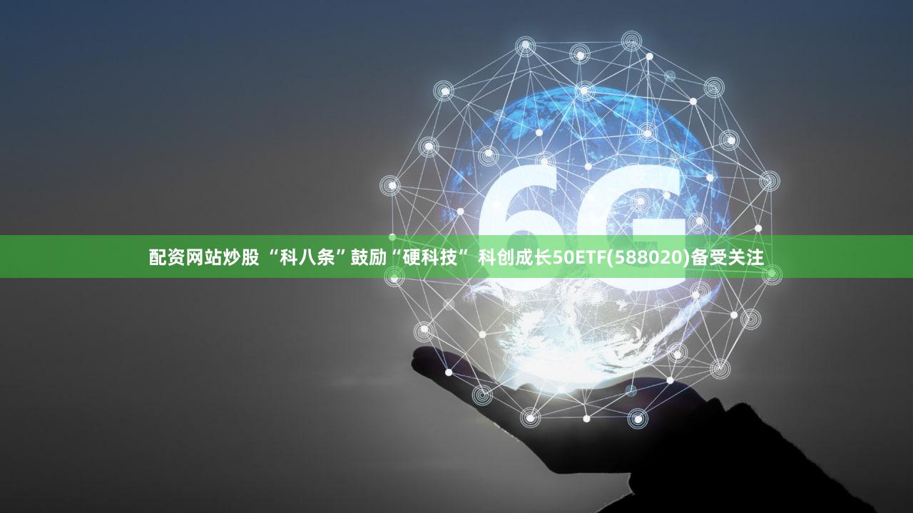 配资网站炒股 “科八条”鼓励“硬科技” 科创成长50ETF(588020)备受关注