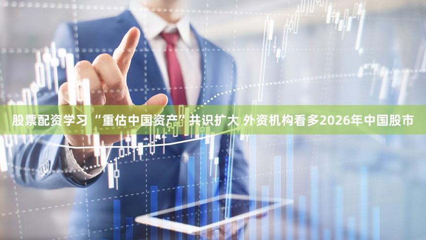 股票配资学习 “重估中国资产”共识扩大 外资机构看多2026年中国股市