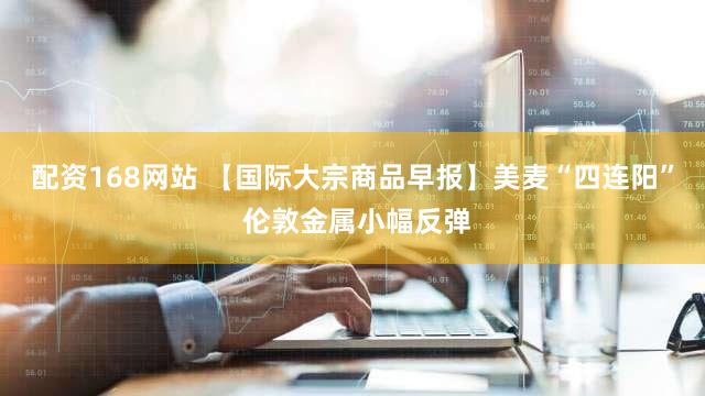 配资168网站 【国际大宗商品早报】美麦“四连阳” 伦敦金属小幅反弹