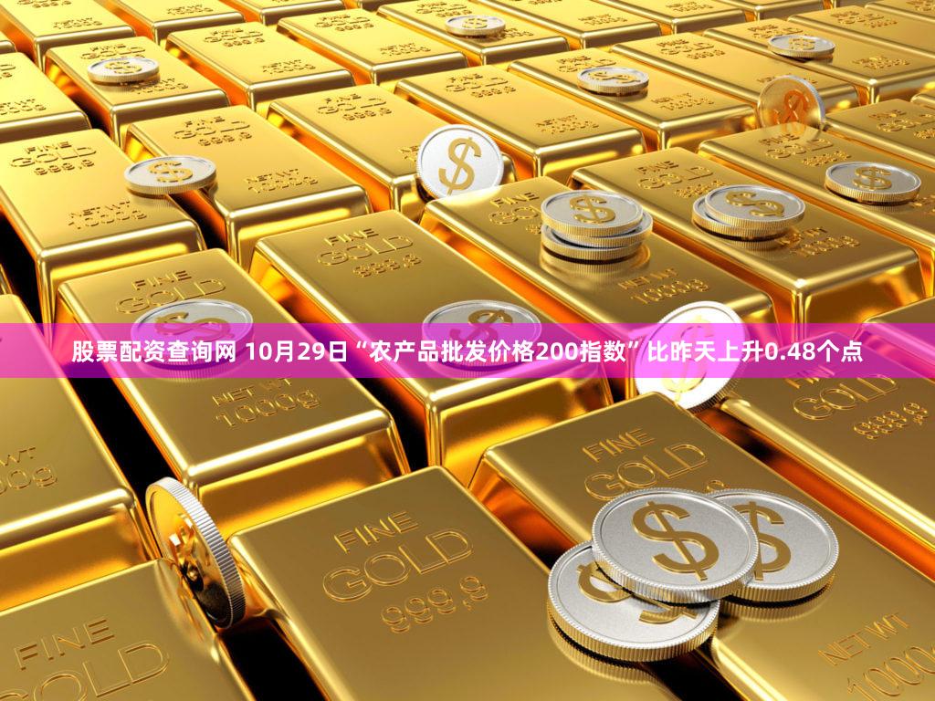 股票配资查询网 10月29日“农产品批发价格200指数”比昨天上升0.48个点