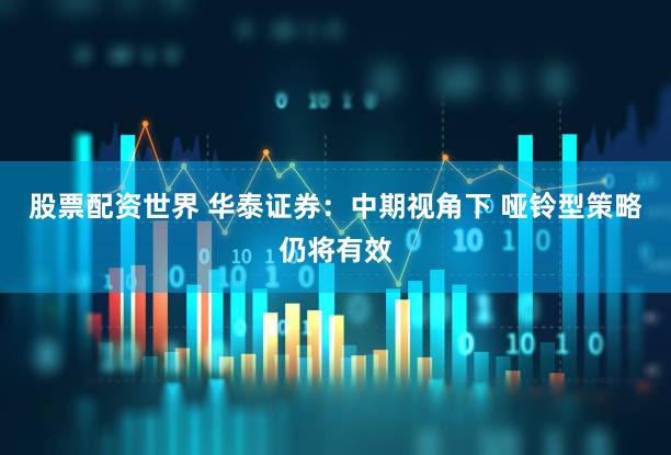 股票配资世界 华泰证券：中期视角下 哑铃型策略仍将有效