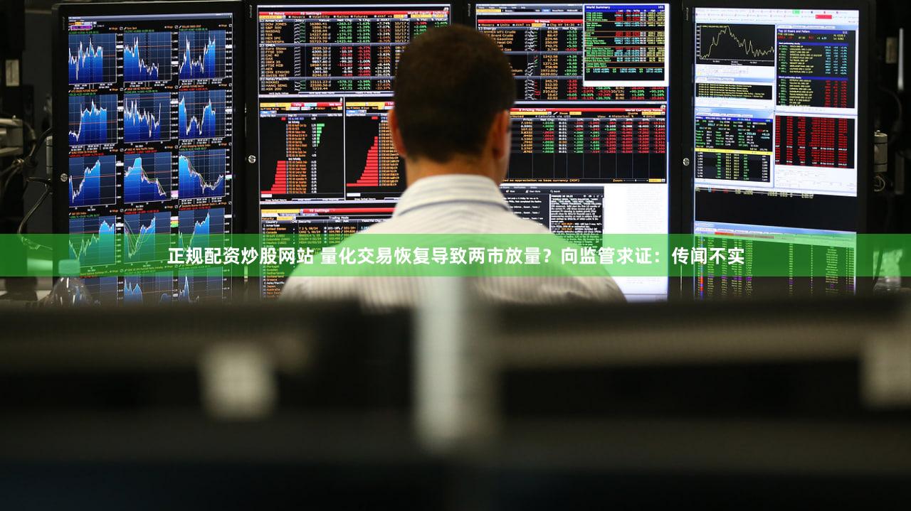 正规配资炒股网站 量化交易恢复导致两市放量？向监管求证：传闻不实