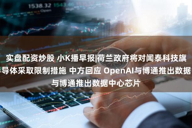 实盘配资炒股 小K播早报|荷兰政府将对闻泰科技旗下安世半导体采取限制措施 中方回应 OpenAI与博通推出数据中心芯片