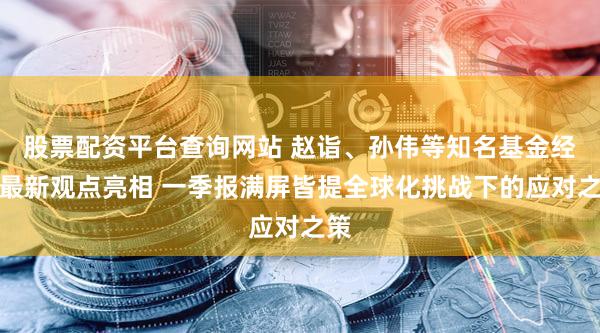 股票配资平台查询网站 赵诣、孙伟等知名基金经理最新观点亮相 一季报满屏皆提全球化挑战下的应对之策
