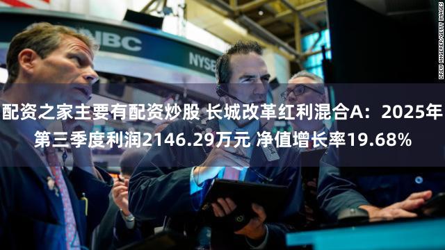 配资之家主要有配资炒股 长城改革红利混合A：2025年第三季度利润2146.29万元 净值增长率19.68%