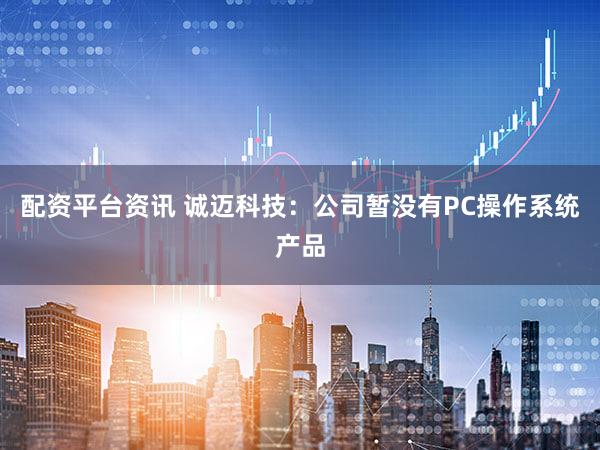 配资平台资讯 诚迈科技：公司暂没有PC操作系统产品