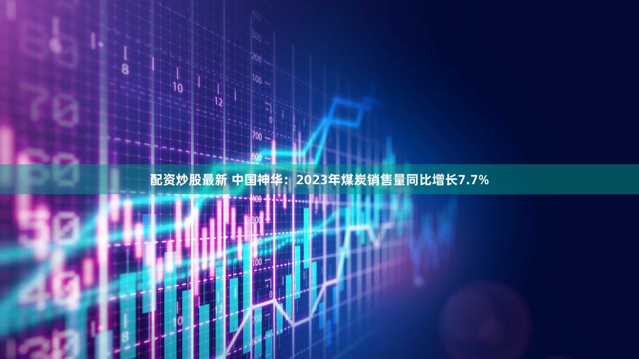 配资炒股最新 中国神华：2023年煤炭销售量同比增长7.7%