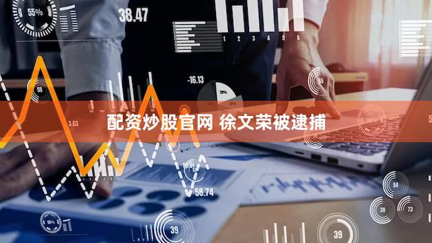 配资炒股官网 徐文荣被逮捕