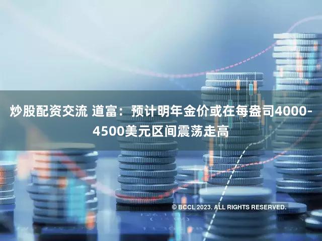 炒股配资交流 道富：预计明年金价或在每盎司4000-4500美元区间震荡走高